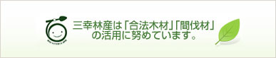 三幸林産は「合法木材」「間伐材」の活用に努めています。