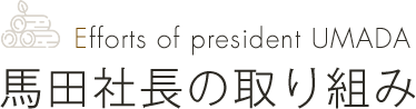 Efforts of president UMADA 馬田社長の取り組み